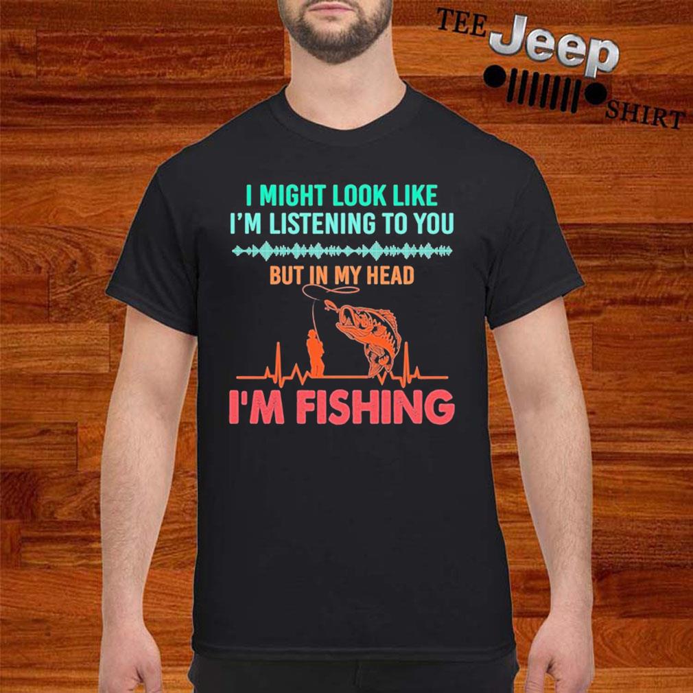 I Might Look Like Im Listening To You But In My Head Im Fishing