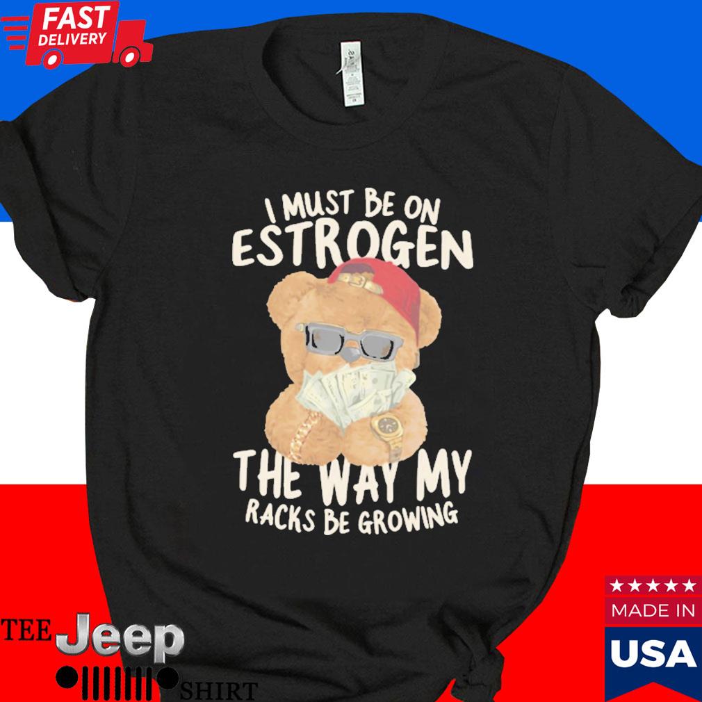 Official Bear I must be on estrogen the way my racks be growing T-shirt