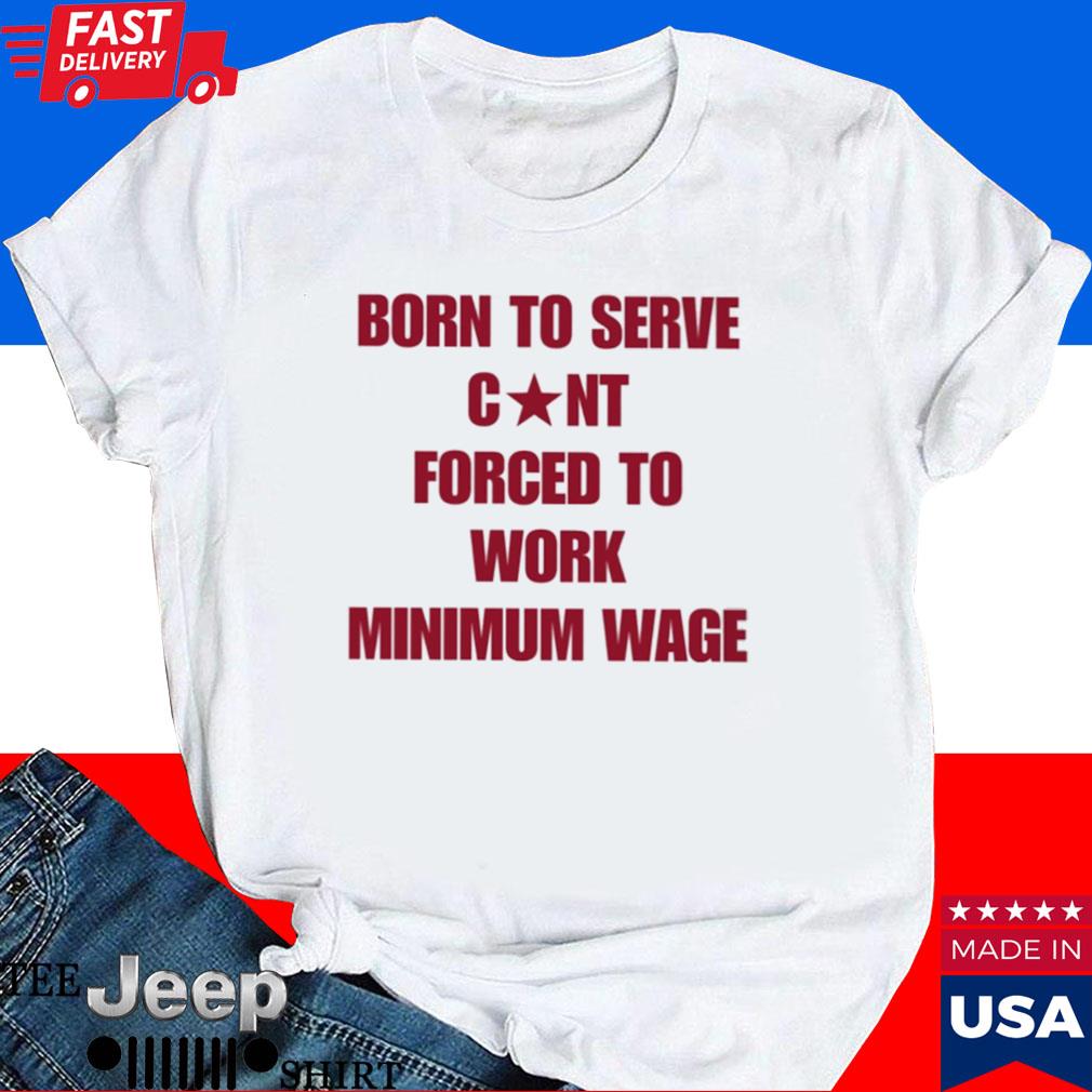 Official Born to serve cunt forced to work minimum wage T-shirt