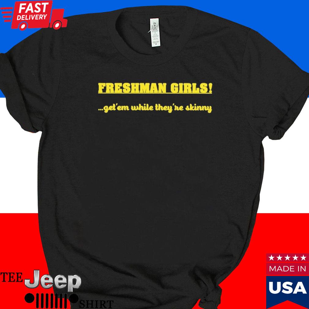 Official Freshman girls get' em while they're skinny T-shirt