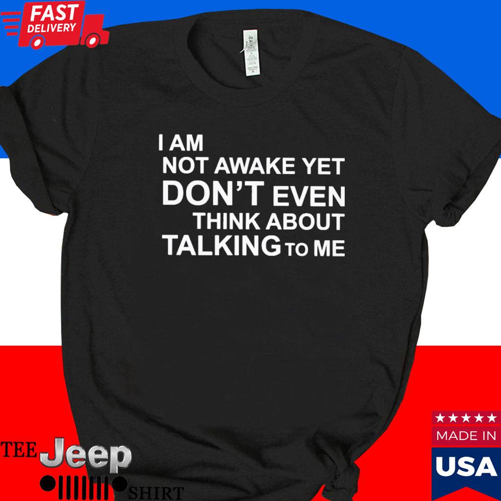 Official I am not awake yet don't even think about talking to me T-shirt