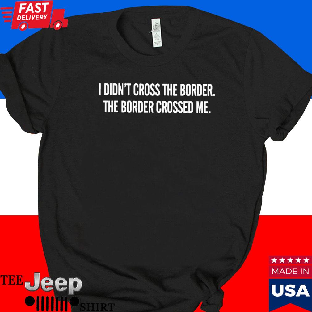 Official I didn't cross the border the border crossed me T-shirt