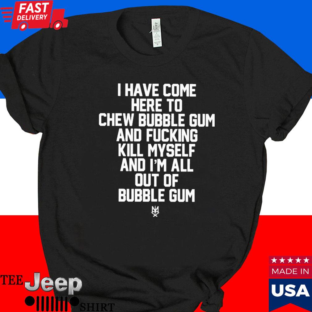 Official I have come here to chew bubble gum and fucking kill myself T-shirt