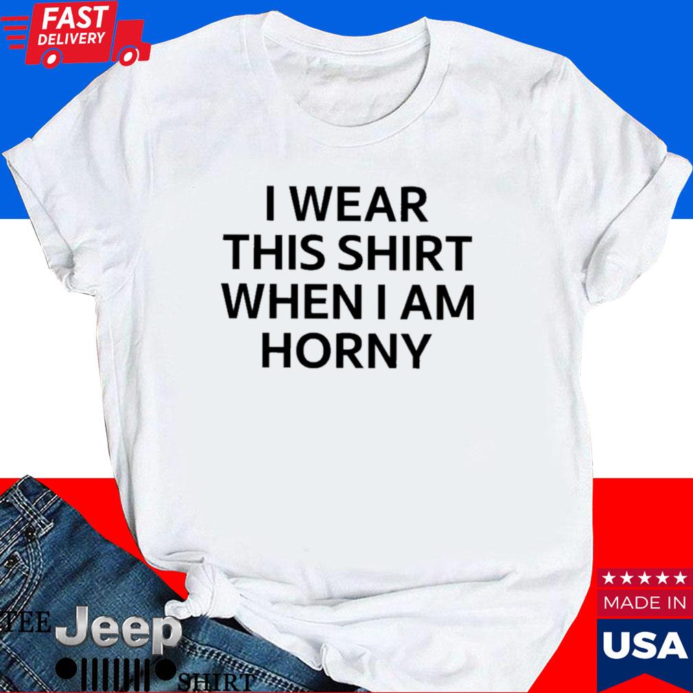 Official I wear this shirt when I am horny T-shirt