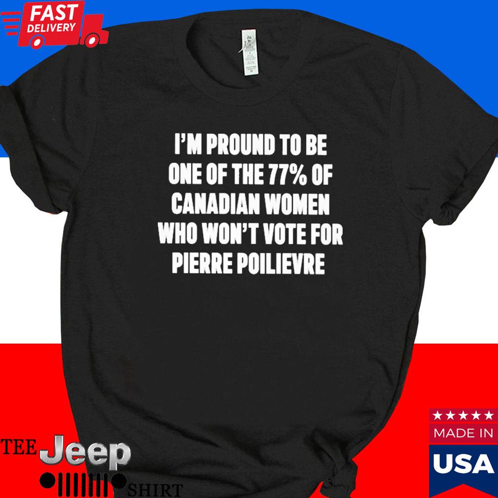 Official I'm proud to be one of the 77% of canadian women who won't vote for pierre poilievre T-shirt