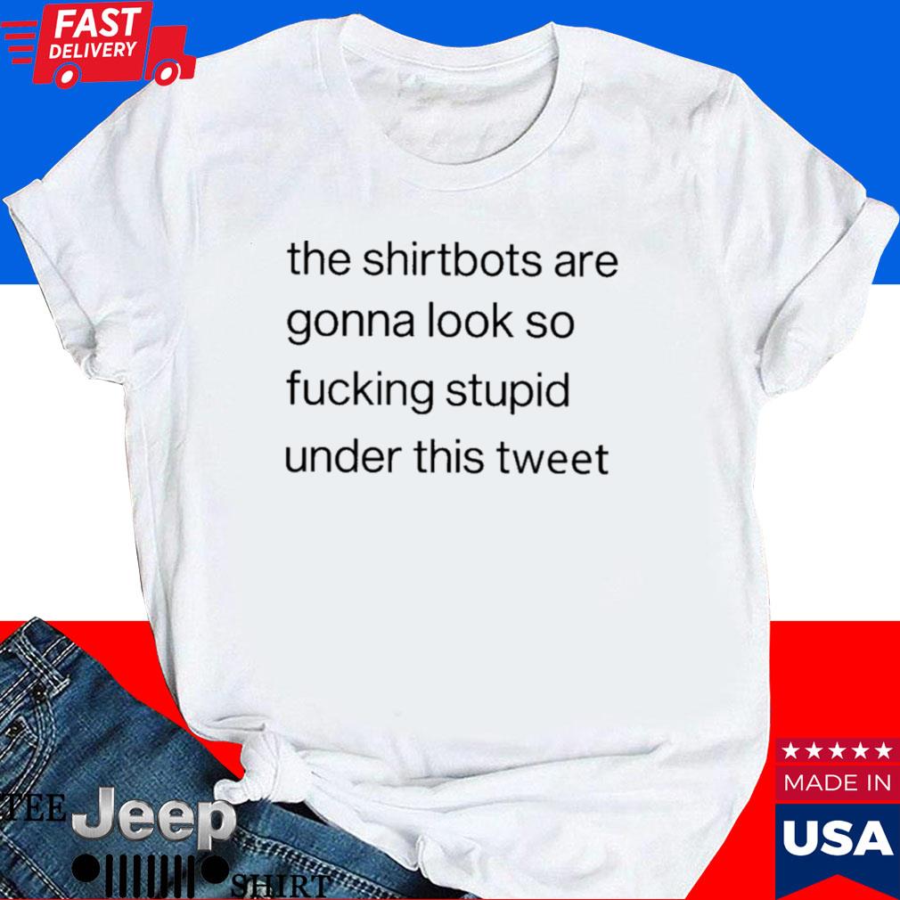 Official The bots are gonna look so fucking stupid under this tweet T-shirt