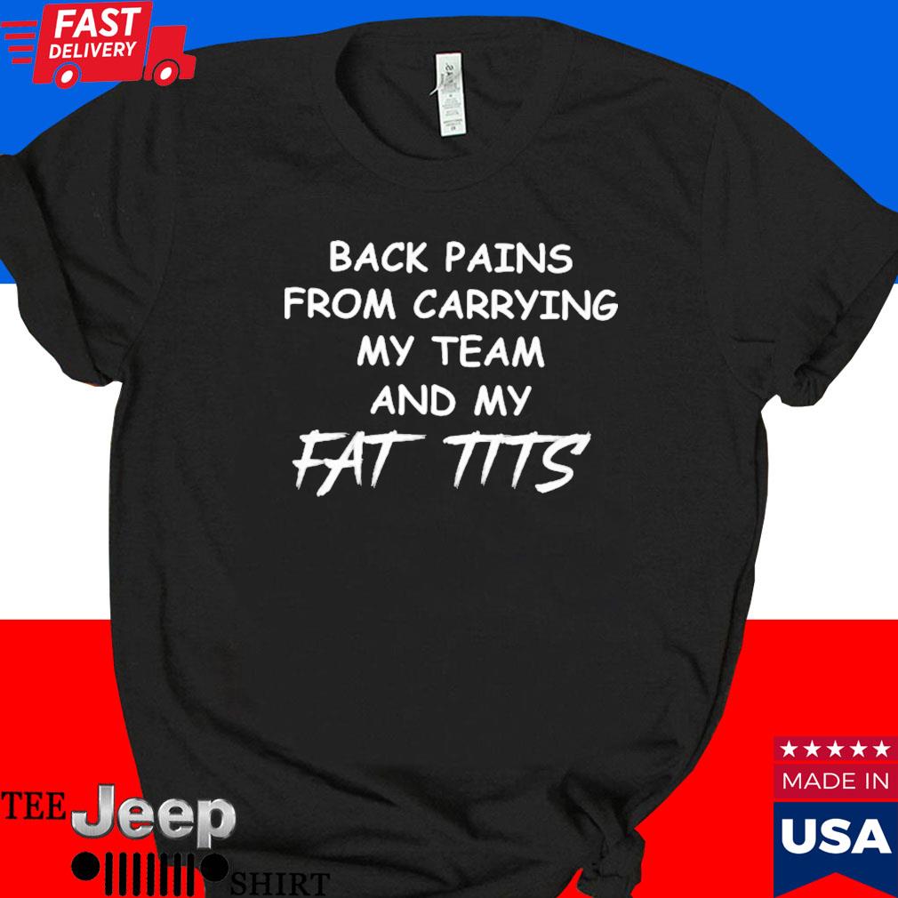 Official Back pains from carrying my team and my fat tits funny T-shirt