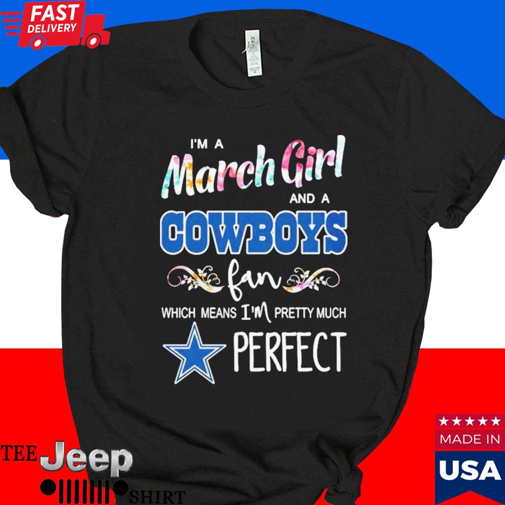 i'm a march girl and a Cowboys fan which means I'm pretty much perfect t- shirt - Yesweli