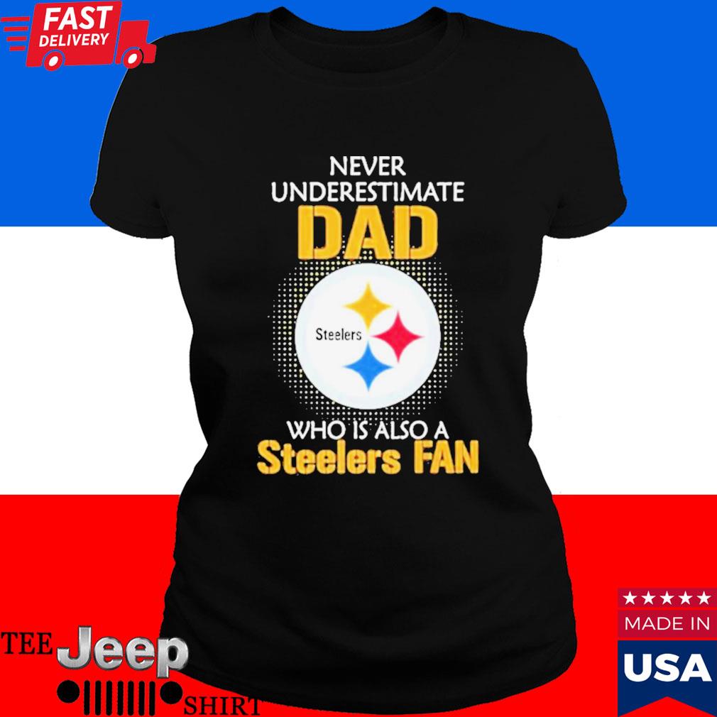 Pittsburgh Steelers Never Underestimate Dad Who Is Also A Steelers Fan Shirt