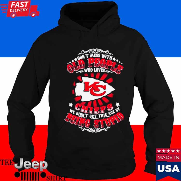 Kansas city Chiefs don't mess with old people who loves chiefs we didn't  get this age by being stupid T-shirts, hoodie, sweater, long sleeve and  tank top