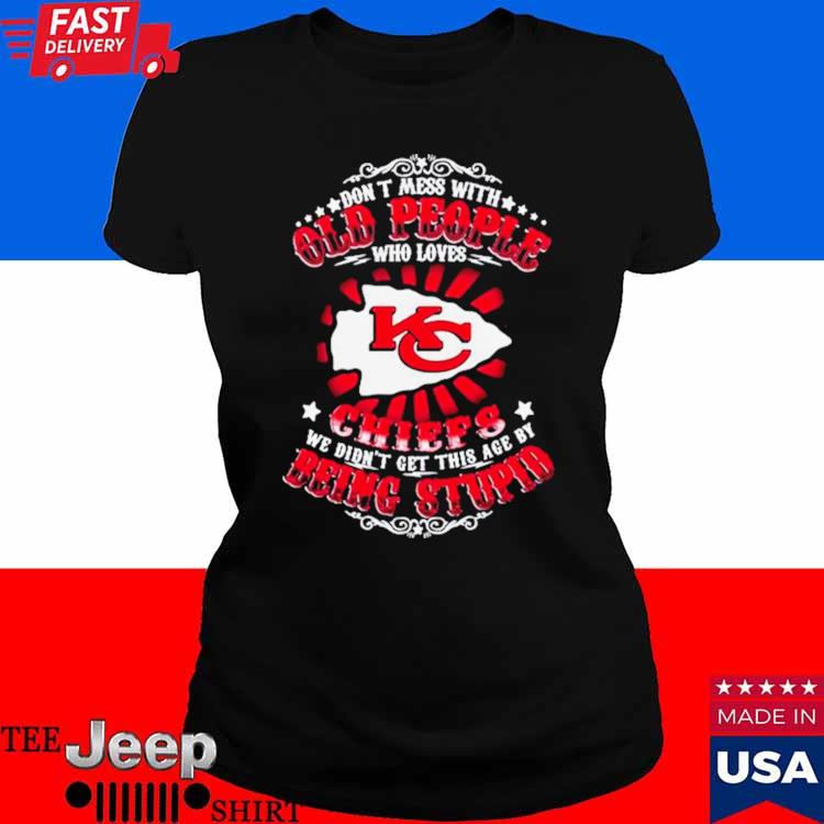 Kansas city Chiefs don't mess with old people who loves chiefs we didn't  get this age by being stupid T-shirts, hoodie, sweater, long sleeve and  tank top