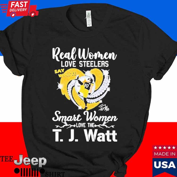 Original Real Women Love Steelers Smart Women Love The T J Watt Say Watt  Signature shirt, hoodie, sweater, long sleeve and tank top