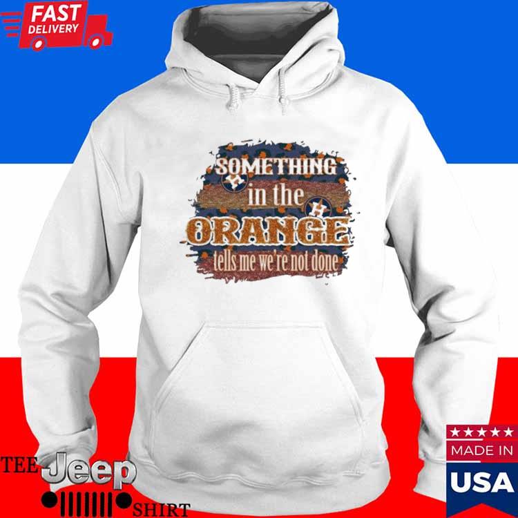 Official Houston astros something in the orange tells me we're not done T- shirt, hoodie, tank top, sweater and long sleeve t-shirt