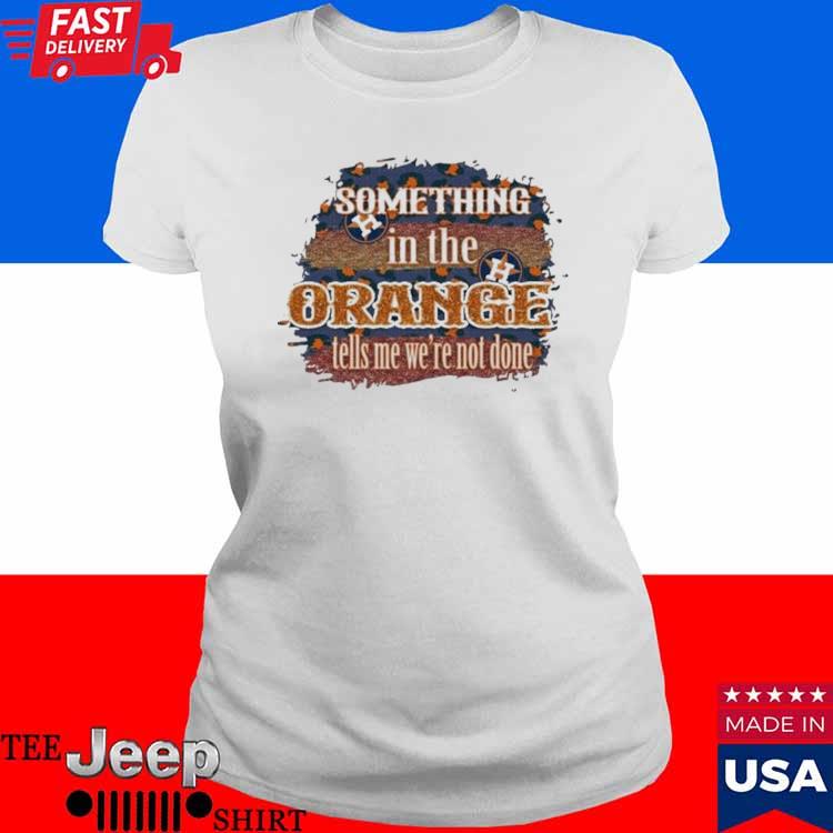 Official Houston astros something in the orange tells me we're not done T- shirt, hoodie, tank top, sweater and long sleeve t-shirt